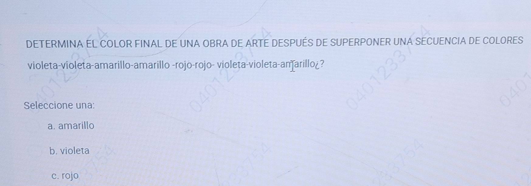 DETERMINA EL COLOR FINAL DE UNA OBRA DE ARTE DESPUÉS DE SUPERPONER UNA SECUENCIA DE COLORES
violeta-violeta-amarillo-amarillo -rojo-rojo- violeta-violeta-amarillo¿?
Seleccione una:
a. amarillo
b. violeta
c. rojo