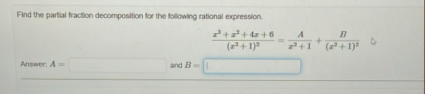 Find the partial fraction decomposition for the following rational expression.
frac x^3+x^2+4x+6(x^2+1)^2= A/x^2+1 +frac B(x^2+1)^2
Answer: A=□ and B=