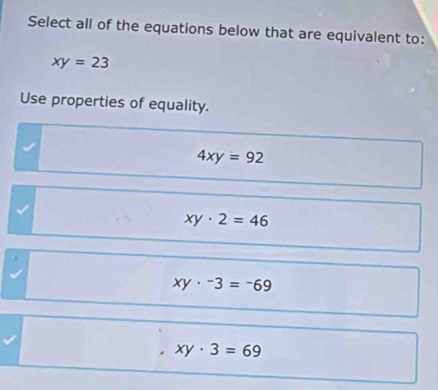 Select all of the equations below that are equivalent to:
xy=23
Use properties of equality.
4xy=92
√
xy· 2=46
xy· -3=-69
xy· 3=69