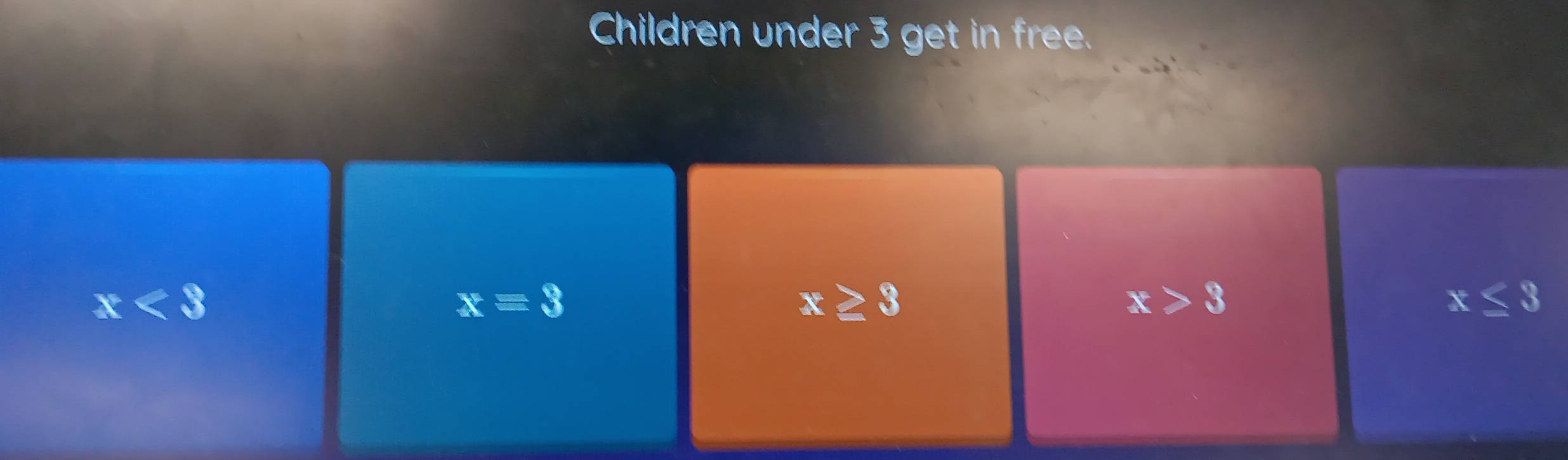 Children under 3 get in free.
x<3</tex>
x=3
x≥ 3
x>3
x≤ 3