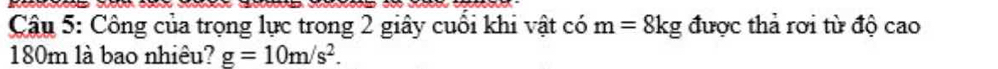 Công của trọng lực trong 2 giây cuối khi vật có m=8kg được thả rơi từ độ cao
180m là bao nhiêu? g=10m/s^2.