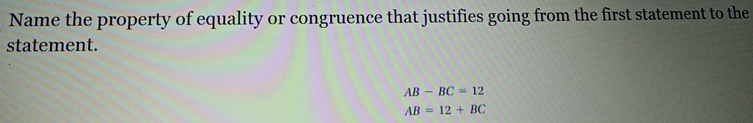 Name the property of equality or congruence that justifies going from the first statement to the
statement.
AB-BC=12
AB=12+BC