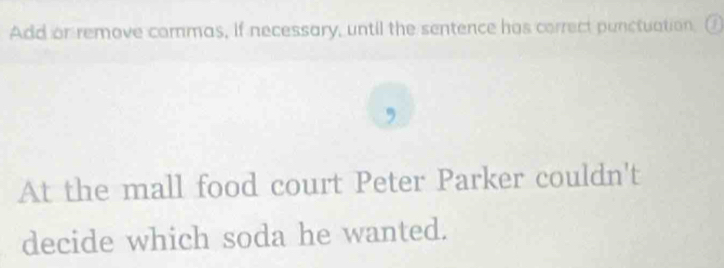 Add or remove commas, if necessary, until the sentence has correct punctuation. ① 
, 
At the mall food court Peter Parker couldn't 
decide which soda he wanted.