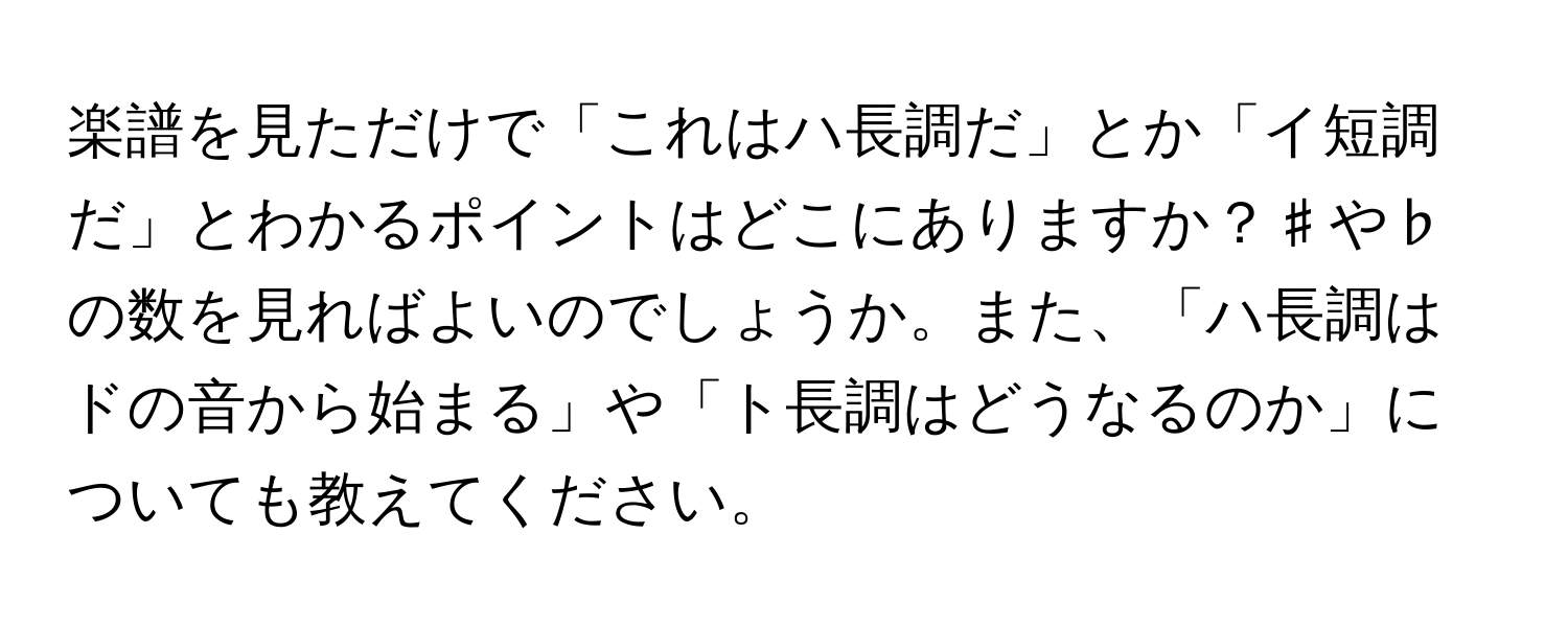 楽譜を見ただけで「これはハ長調だ」とか「イ短調だ」とわかるポイントはどこにありますか？♯や♭の数を見ればよいのでしょうか。また、「ハ長調はドの音から始まる」や「ト長調はどうなるのか」についても教えてください。