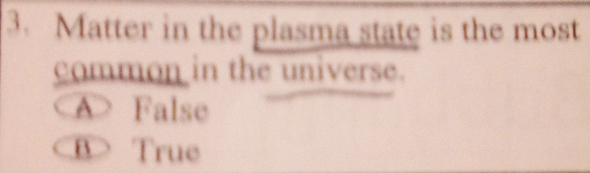 Matter in the plasma state is the most
common in the universe.
A> False
B> True