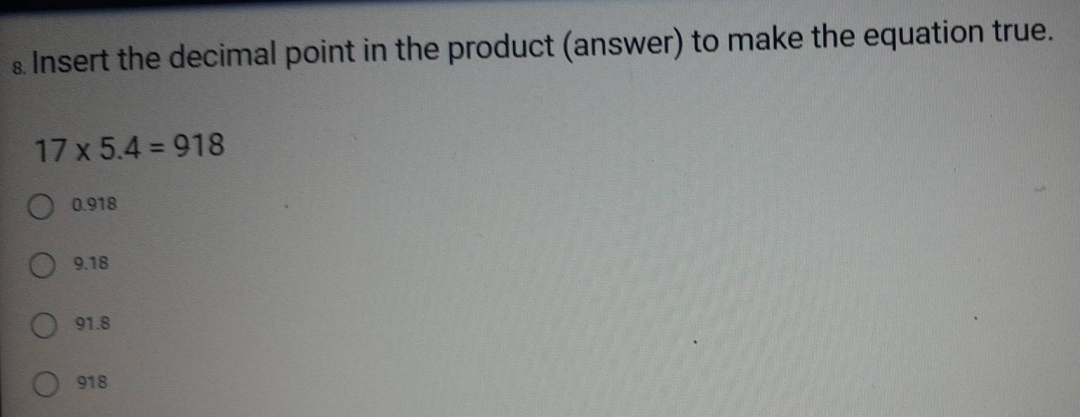 ⊥ Insert the decimal point in the product (answer) to make the equation true.
17* 5.4=918
0.918
9.18
91.8
918