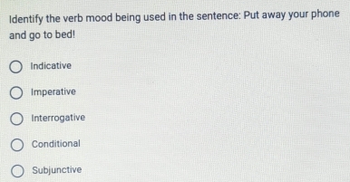 Identify the verb mood being used in the sentence: Put away your phone
and go to bed!
Indicative
Imperative
Interrogative
Conditional
Subjunctive