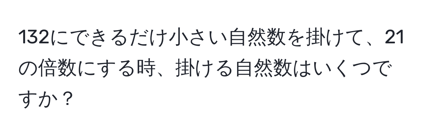 132にできるだけ小さい自然数を掛けて、21の倍数にする時、掛ける自然数はいくつですか？