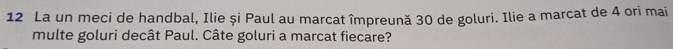 La un meci de handbal, Ilie și Paul au marcat împreună 30 de goluri. Ilie a marcat de 4 ori mai 
multe goluri decât Paul. Câte goluri a marcat fiecare?