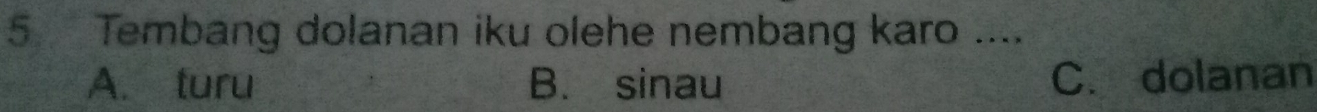 Tembang dolanan iku olehe nembang karo ....
A. turu B. sinau C. dolanan