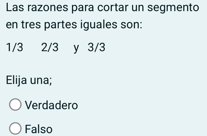 Las razones para cortar un segmento
en tres partes iguales son:
1/3 2/3 y 3/3
Elija una;
Verdadero
Falso