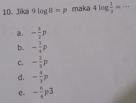 Jika 9log 8=p maka 4log  1/3 = _
a. - 3/2 p
b. - 3/4 p
C. - 2/3 p
d. - 4/3 p
e. - 6/4 p3