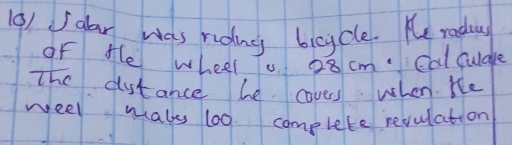 (9) glar was ridin bicycle. Ke radius 
of fle wheel To 28 cm. Calculde 
The dstance he covers when He 
weel makes 1o0 complete revulation