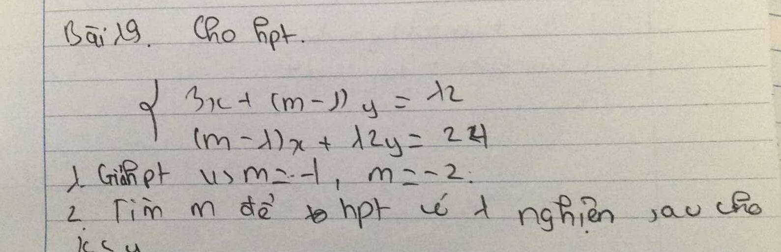 Bāin9. Cho Bpr.
beginarrayl 3x+(m-1)y=12 (m-lambda )x+lambda 2y=24endarray.
1. Ginpr u,m=-1, m=-2. 
2. Tim m dē hpt v + nghièn ,aucho