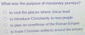 What was the purpose of missionary journeys?
to visit the places where Jesus lived
to introduce Christianity to new people
to plan an overthrow of the Roman Empire
to trade Christian artifacts around the empire