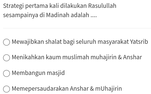 Strategi pertama kali dilakukan Rasulullah
sesampainya di Madinah adalah ....
Mewajibkan shalat bagi seluruh masyarakat Yatsrib
Menikahkan kaum muslimah muhajirin & Anshar
Membangun masjid
Memepersaudarakan Anshar & mUhajirin