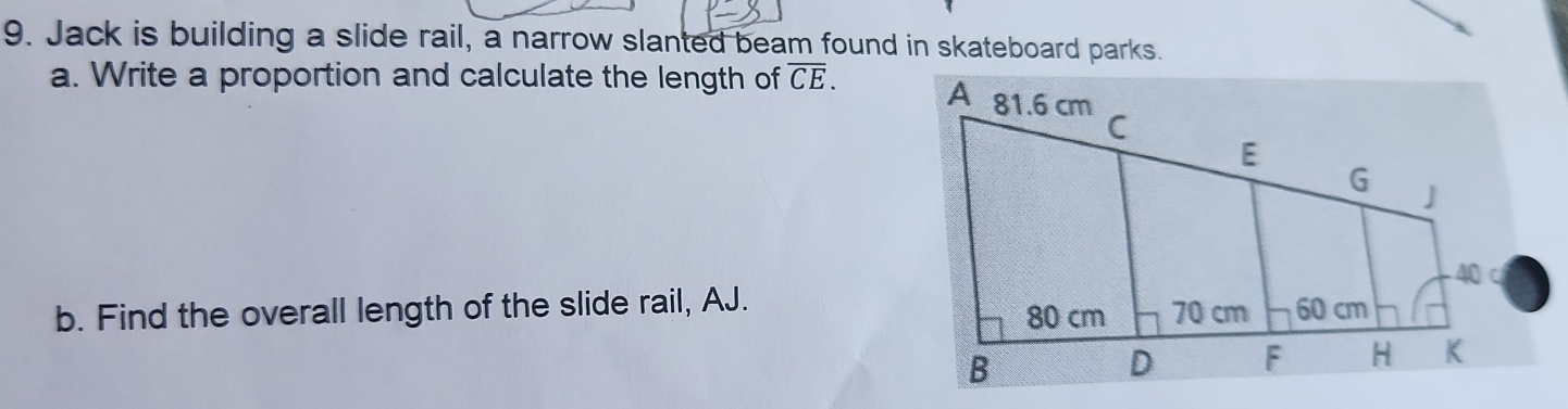 Jack is building a slide rail, a narrow slanted beam found in skateboard parks. 
a. Write a proportion and calculate the length of overline CE. 
b. Find the overall length of the slide rail, AJ.