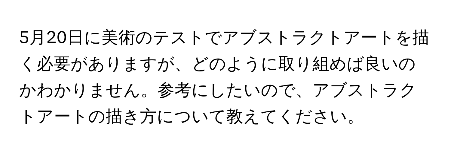 5月20日に美術のテストでアブストラクトアートを描く必要がありますが、どのように取り組めば良いのかわかりません。参考にしたいので、アブストラクトアートの描き方について教えてください。