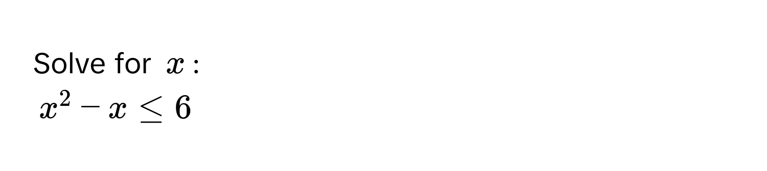 Solve for $x$ :
$x^2 - x ≤ 6$