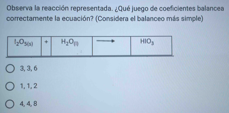 Observa la reacción representada. ¿Qué juego de coeficientes balancea
correctamente la ecuación? (Considera el balanceo más simple)
3, 3, 6
1, 1, 2
4, 4, 8