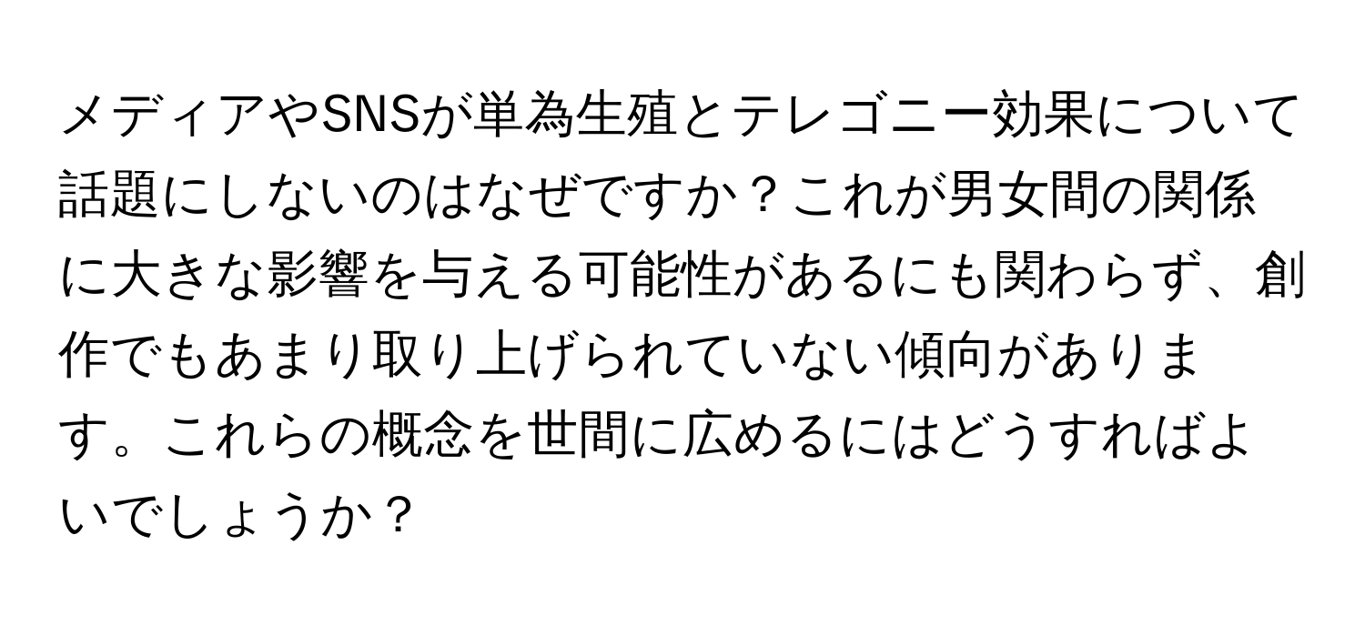 メディアやSNSが単為生殖とテレゴニー効果について話題にしないのはなぜですか？これが男女間の関係に大きな影響を与える可能性があるにも関わらず、創作でもあまり取り上げられていない傾向があります。これらの概念を世間に広めるにはどうすればよいでしょうか？