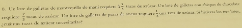 Un lote de galletas de mantequilla de maní requiere 1 1/4  tazas de azúcar. Un lote de galletas con chispas de chocolate 
requière  2/3  tazas de azúcar. Un lote de galletas de pasas de avena requiere  1/3  una taza de azúcar. Si hicieras los tres lotes. 
acuántas tazas de azúcar necesitarias?