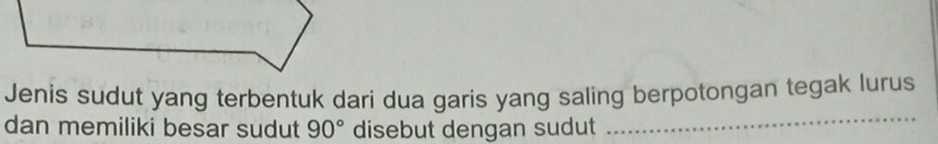 Jenis sudut yang terbentuk dari dua garis yang saling berpotongan tegak lurus 
dan memiliki besar sudut 90° disebut dengan sudut