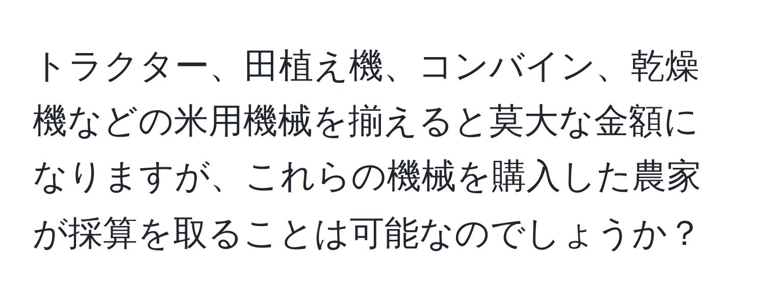 トラクター、田植え機、コンバイン、乾燥機などの米用機械を揃えると莫大な金額になりますが、これらの機械を購入した農家が採算を取ることは可能なのでしょうか？