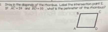 Draw in the diagonals of the rhombus. Label the intersection point E. 
IF overline AC=24 and overline BD=10 , what is the perimeter of the rhombus?