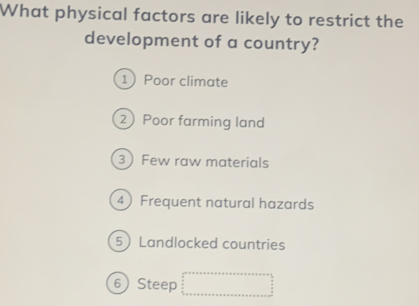 What physical factors are likely to restrict the
development of a country?
1Poor climate
2 Poor farming land
3Few raw materials
4 Frequent natural hazards
5Landlocked countries
6 Steep