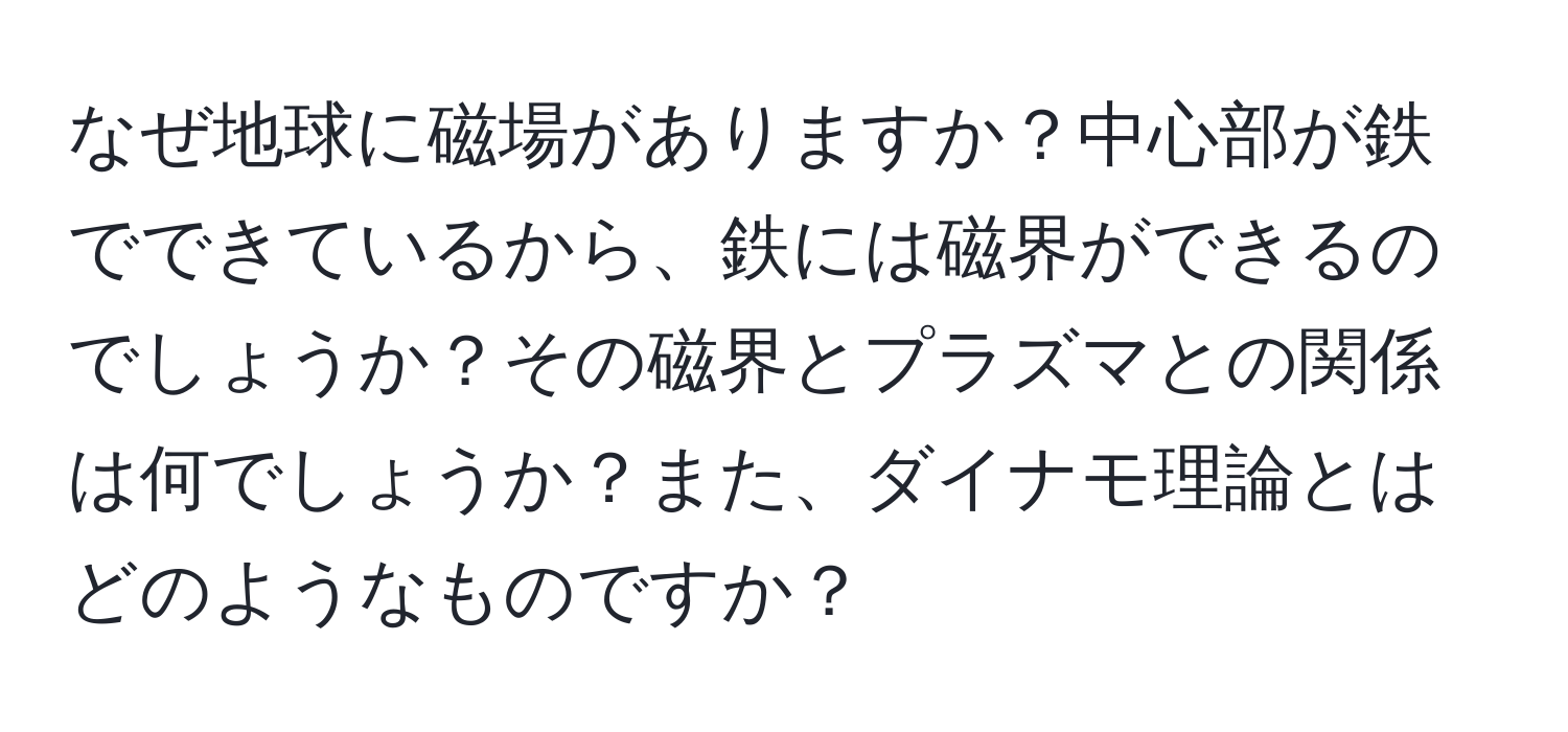 なぜ地球に磁場がありますか？中心部が鉄でできているから、鉄には磁界ができるのでしょうか？その磁界とプラズマとの関係は何でしょうか？また、ダイナモ理論とはどのようなものですか？