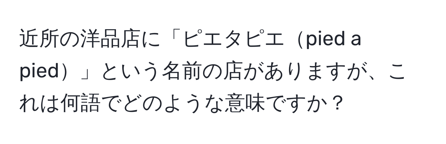 近所の洋品店に「ピエタピエpied a pied」という名前の店がありますが、これは何語でどのような意味ですか？