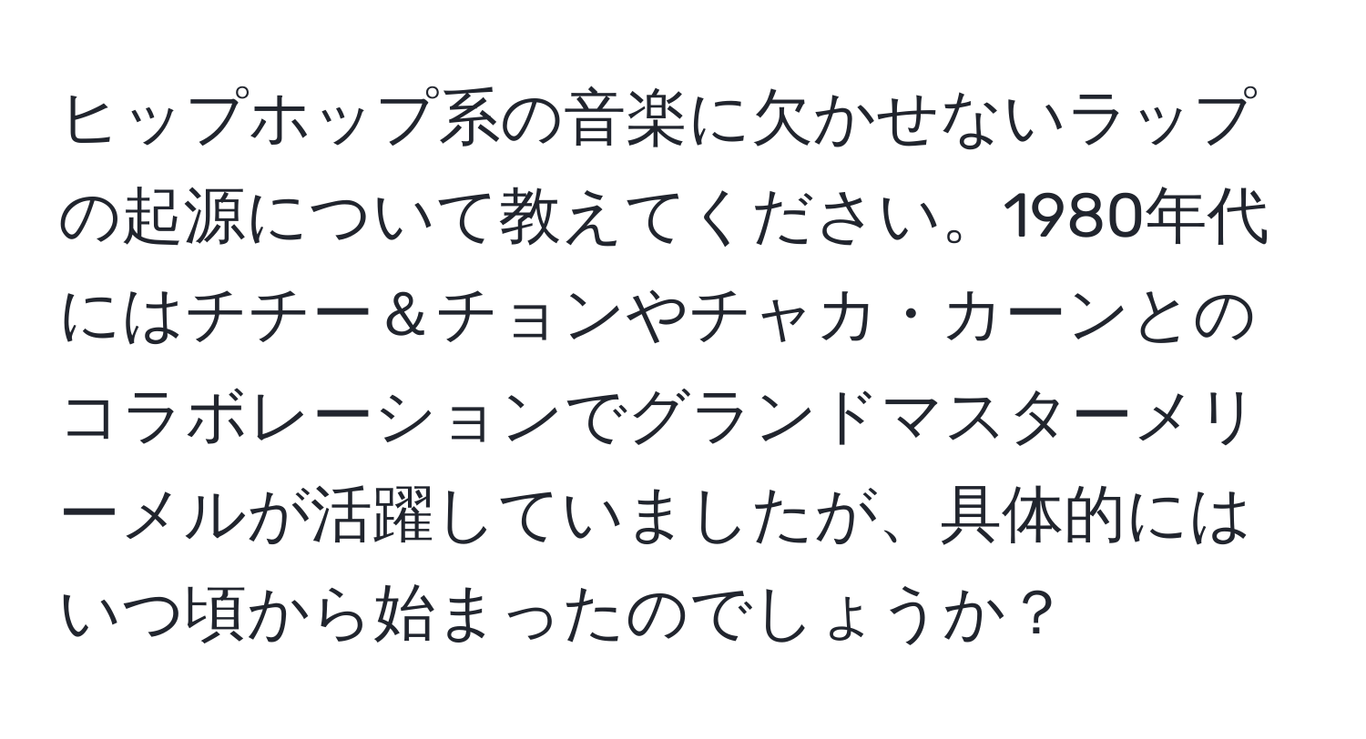 ヒップホップ系の音楽に欠かせないラップの起源について教えてください。1980年代にはチチー＆チョンやチャカ・カーンとのコラボレーションでグランドマスターメリーメルが活躍していましたが、具体的にはいつ頃から始まったのでしょうか？