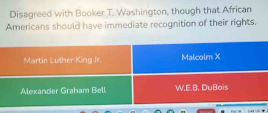 Disagreed with Booker T. Washington, though that African 
Americans should have immediate recognition of their rights. 
Fab 18 3:45 US