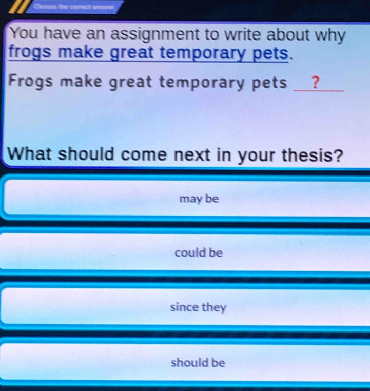 Chaose the correct answer
You have an assignment to write about why
frogs make great temporary pets.
Frogs make great temporary pets _?
What should come next in your thesis?
may be
could be
since they
should be