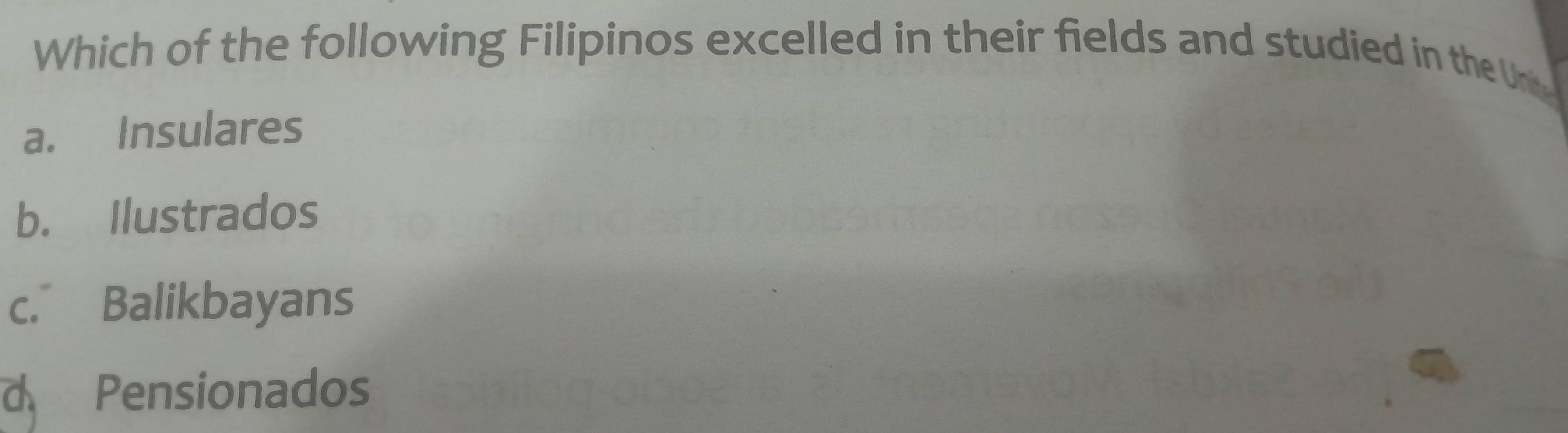 Which of the following Filipinos excelled in their fields and studied in the Un
a. Insulares
b. Ilustrados
c. Balikbayans
d Pensionados