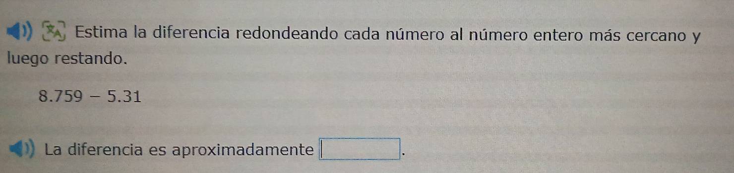 Estima la diferencia redondeando cada número al número entero más cercano y 
luego restando.
8.759-5.31
La diferencia es aproximadamente □.