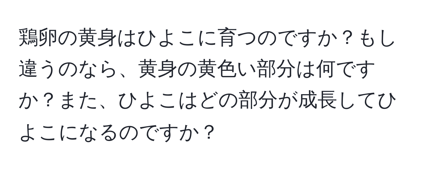 鶏卵の黄身はひよこに育つのですか？もし違うのなら、黄身の黄色い部分は何ですか？また、ひよこはどの部分が成長してひよこになるのですか？