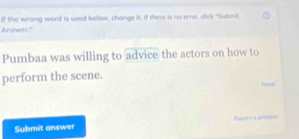 If the wrong word is used below, change it, if there is no error, click "Submil 
Answer." 
Pumbaa was willing to advice the actors on how to 
perform the scene. 
Parpon 
Submit answer Pator i in parsile=