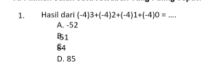 Hasil dari (-4)3+(-4)2+(-4)1+(-4)0=...
A. -52
B1
84
D. 85