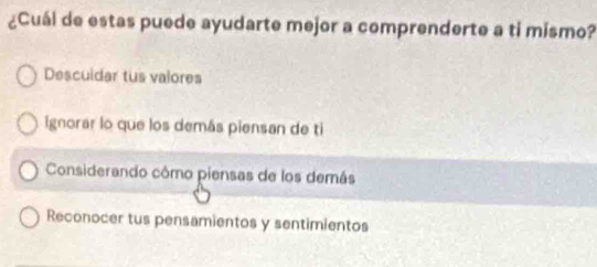 ¿Cuál de estas puede ayudarte mejor a comprenderte a ti mismo?
Desculdar tus valores
Ignorar lo que los demás piensan de ti
Considerando cômo piensas de los demás
Reconocer tus pensamientos y sentimientos