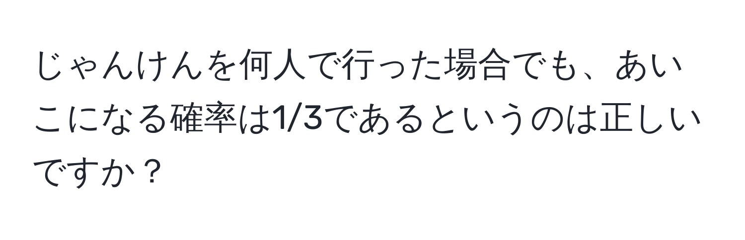 じゃんけんを何人で行った場合でも、あいこになる確率は1/3であるというのは正しいですか？