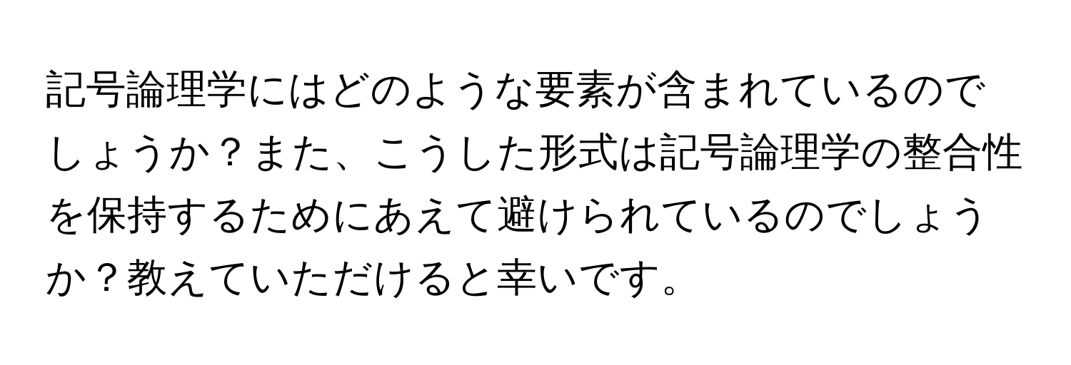 記号論理学にはどのような要素が含まれているのでしょうか？また、こうした形式は記号論理学の整合性を保持するためにあえて避けられているのでしょうか？教えていただけると幸いです。