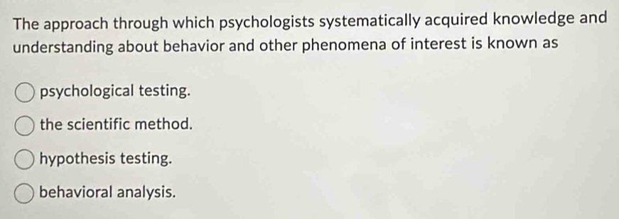 The approach through which psychologists systematically acquired knowledge and
understanding about behavior and other phenomena of interest is known as
psychological testing.
the scientific method.
hypothesis testing.
behavioral analysis.