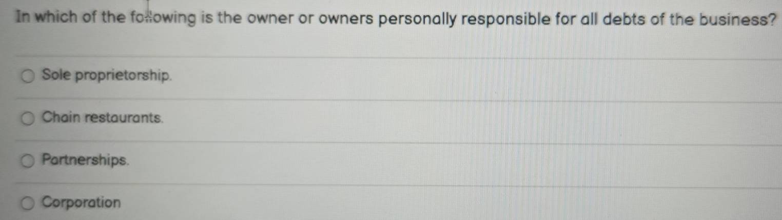 In which of the following is the owner or owners personally responsible for all debts of the business?
Sole proprietorship.
Chain restaurants.
Partnerships.
Corporation