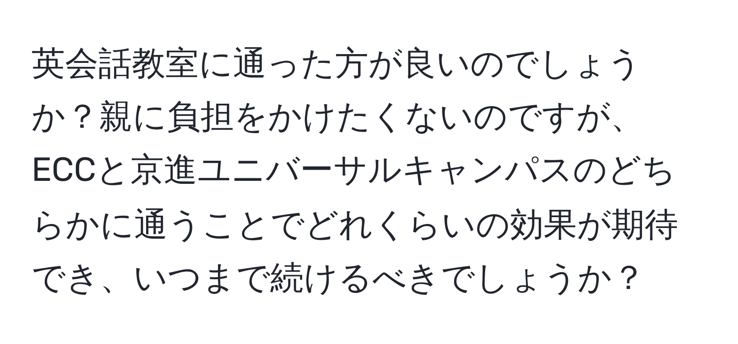 英会話教室に通った方が良いのでしょうか？親に負担をかけたくないのですが、ECCと京進ユニバーサルキャンパスのどちらかに通うことでどれくらいの効果が期待でき、いつまで続けるべきでしょうか？