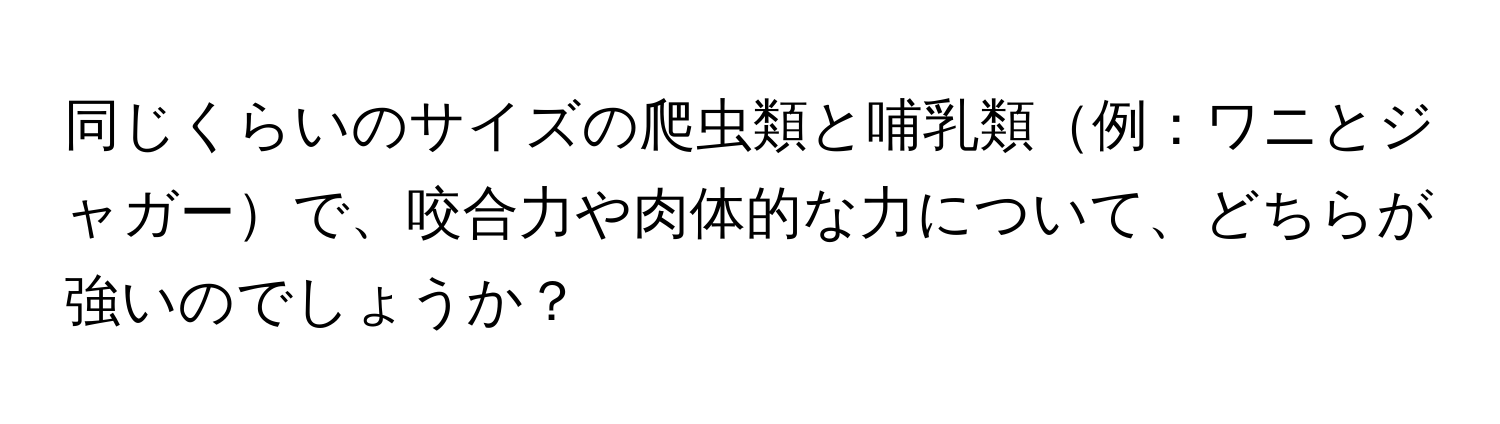 同じくらいのサイズの爬虫類と哺乳類例：ワニとジャガーで、咬合力や肉体的な力について、どちらが強いのでしょうか？