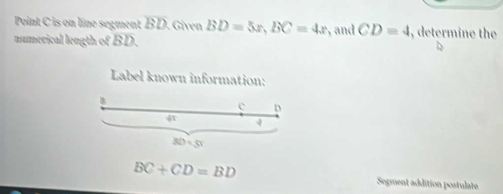 Point C is on line segment overline BD Given BD=5x, BC=4x , and CD=4 , determine the 
numerical length of BD. 
Label known information:
B
c D
4x
q
RD=5x
BC+CD=BD
Segment addition postulate