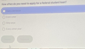 How often do you need to apply for a federal student loan?
Everg semem les t
Every year
Onily once
Every other year