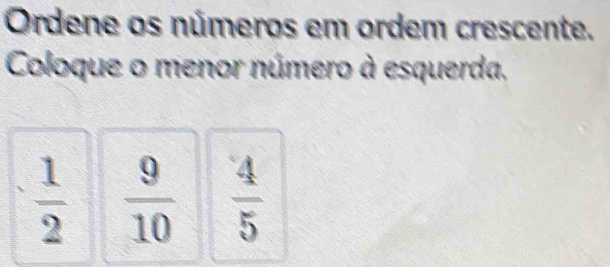 Ordene os números em ordem crescente. 
Coloque o menor número à esquerda.
 1/2   9/10   4/5 